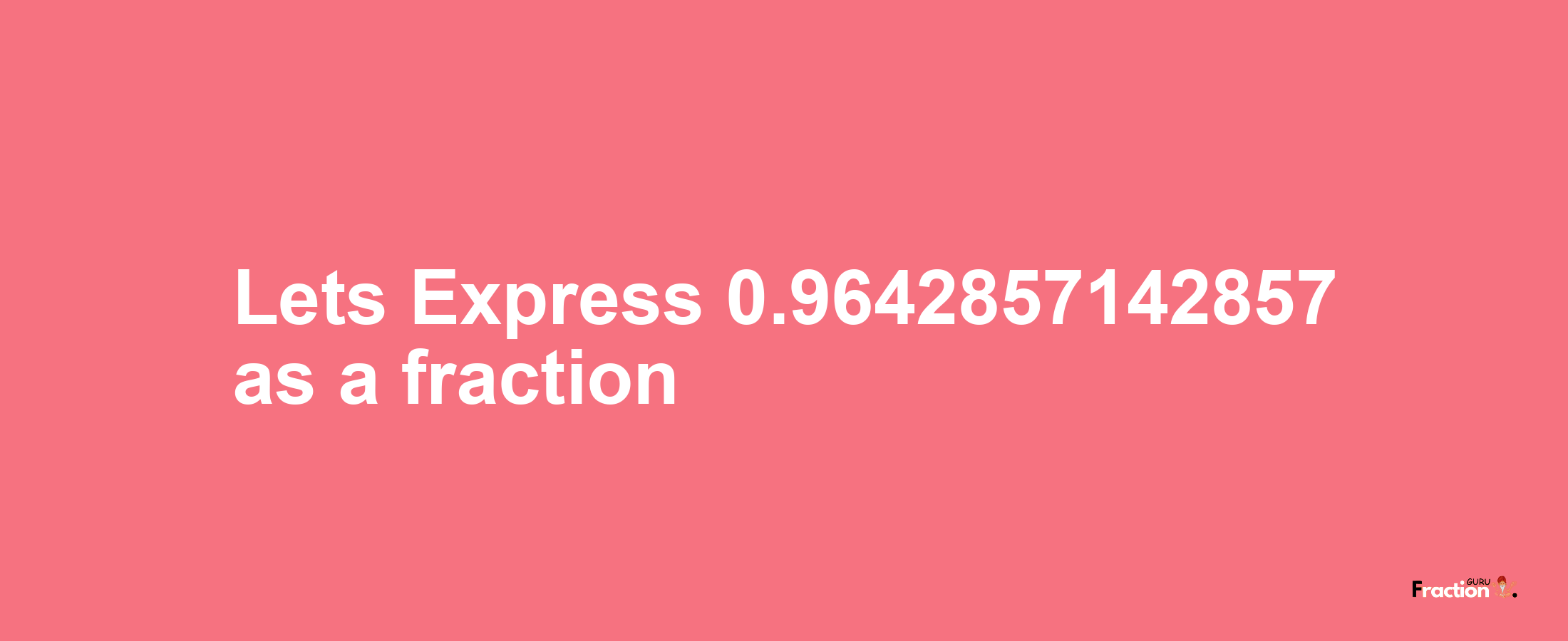 Lets Express 0.9642857142857 as afraction